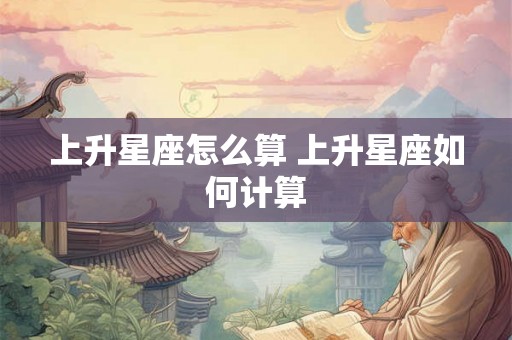 上升星座怎么算 上升星座如何计算