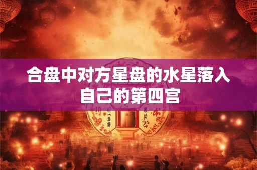 合盘中对方星盘的水星落入自己的第四宫