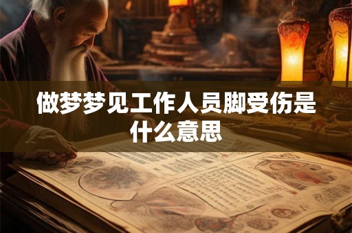 做梦梦见工作人员脚受伤是什么意思 做梦梦见工作人员脚受伤是什么意思