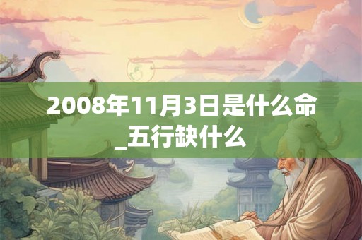 2008年11月3日是什么命_五行缺什么 2008年11月3日是什么命_五行缺什么