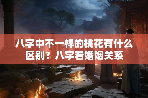 八字中不一样的桃花有什么区别？八字看婚姻关系