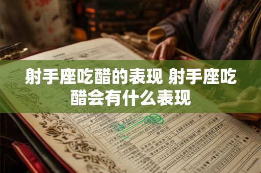 射手座吃醋的表现 射手座吃醋会有什么表现 射手座吃醋的表现 射手座吃醋会有什么表现