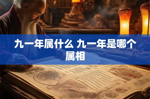 九一年属什么 九一年是哪个属相 九一年属什么 九一年是哪个属相