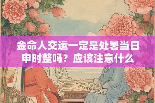 金命人交运一定是处暑当日申时整吗?应该注意什么 金命人交运一定是处暑当日申时整吗?应该注意什么