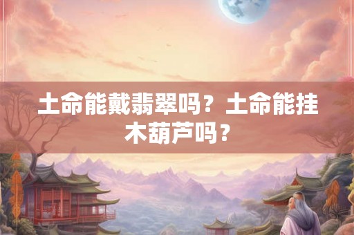 土命能戴翡翠吗？土命能挂木葫芦吗？