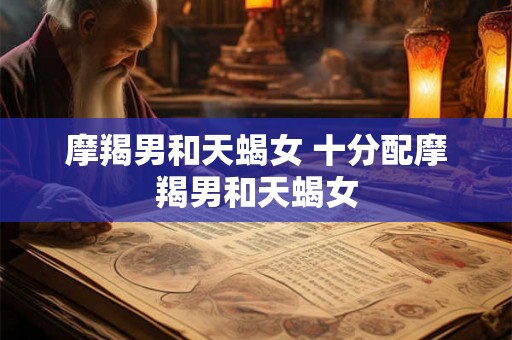 摩羯男和天蝎女 十分配摩羯男和天蝎女