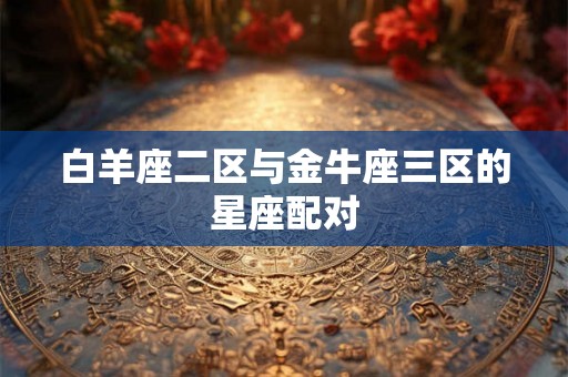白羊座二区与金牛座三区的星座配对