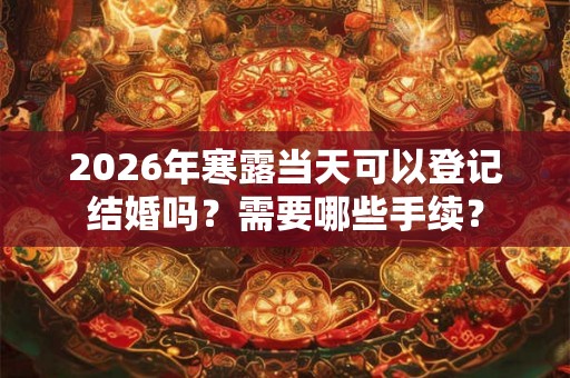 2026年寒露当天可以登记结婚吗？需要哪些手续？