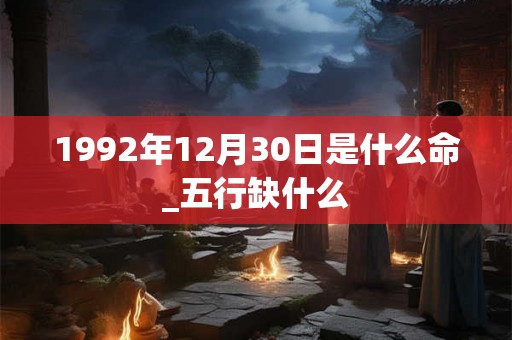 1992年12月30日是什么命_五行缺什么