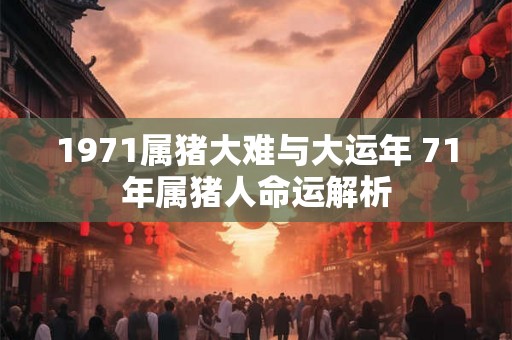1971属猪大难与大运年 71年属猪人命运解析