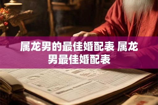 属龙男的最佳婚配表 属龙男最佳婚配表