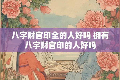 八字财官印全的人好吗 拥有八字财官印的人好吗