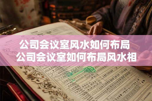 公司会议室风水如何布局 公司会议室如何布局风水相宜