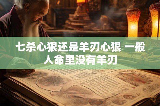 七杀心狠还是羊刃心狠 一般人命里没有羊刃