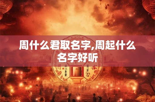 周什么君取名字,周起什么名字好听
