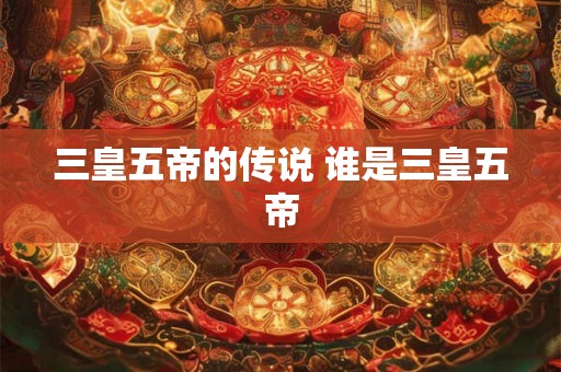 三皇五帝的传说 谁是三皇五帝