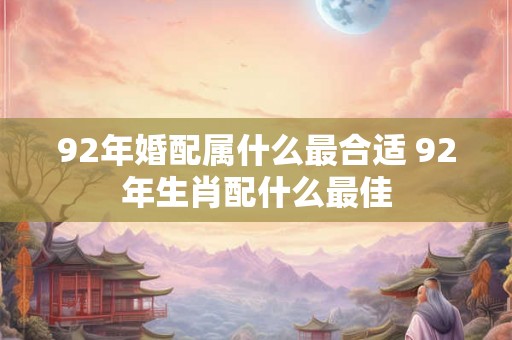 92年婚配属什么最合适 92年生肖配什么最佳
