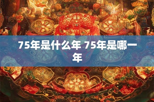 75年是什么年 75年是哪一年 75年是什么年 75年是哪一年
