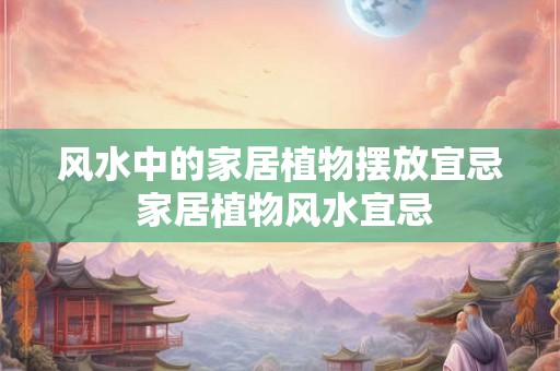 风水中的家居植物摆放宜忌 家居植物风水宜忌