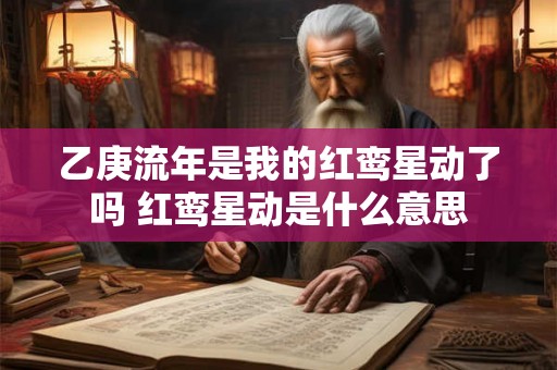 乙庚流年是我的红鸾星动了吗 红鸾星动是什么意思 乙庚流年是我的红鸾星动了吗 红鸾星动是什么意思
