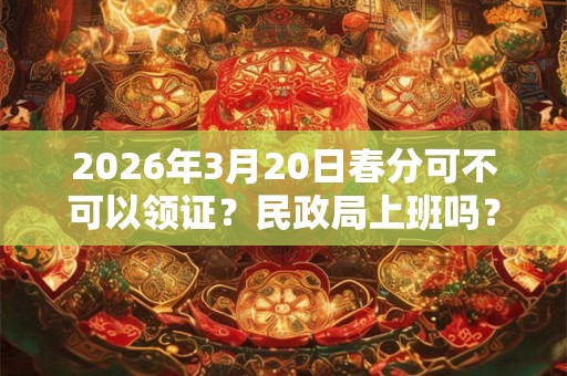 2026年3月20日春分可不可以领证?民政局上班吗? 2026年3月20日春分可不可以领证?民政局上班吗?