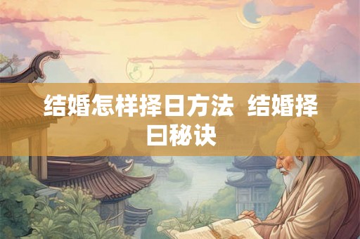 结婚怎样择日方法 结婚择曰秘诀 结婚怎样择日方法 结婚择曰秘诀