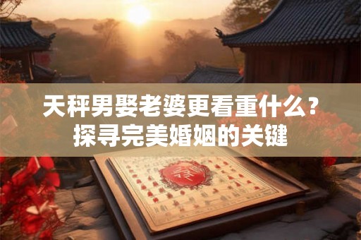 天秤男娶老婆更看重什么?探寻完美婚姻的关键 天秤男娶老婆更看重什么?探寻完美婚姻的关键