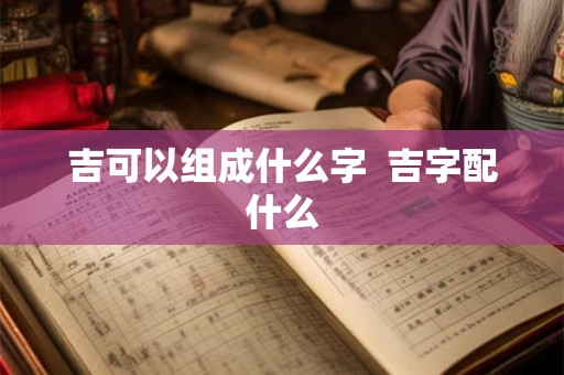 吉可以组成什么字  吉字配什么
