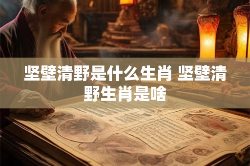 坚壁清野是什么生肖 坚壁清野生肖是啥