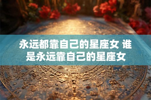 永远都靠自己的星座女 谁是永远靠自己的星座女