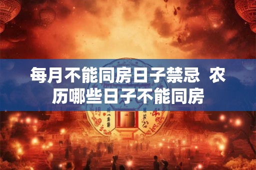每月不能同房日子禁忌  农历哪些日子不能同房