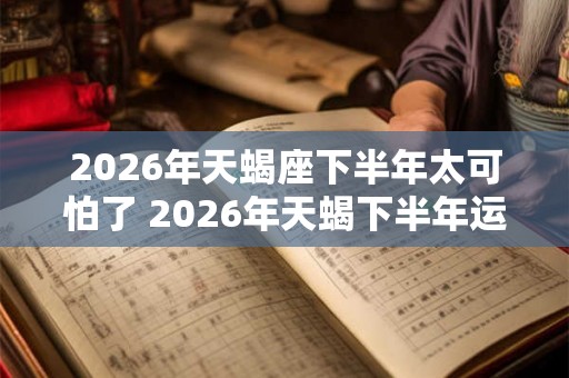 2026年天蝎座下半年太可怕了 2026年天蝎下半年运势如何 2026年天蝎座下半年太可怕了 2026年天蝎下半年运势如何