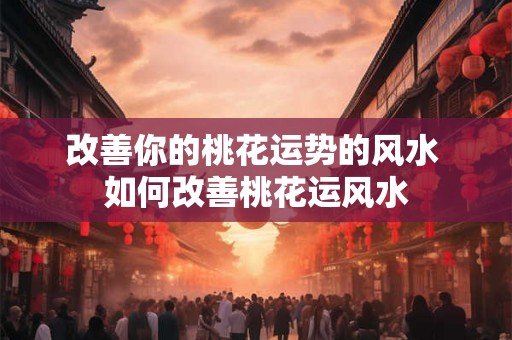 改善你的桃花运势的风水 如何改善桃花运风水