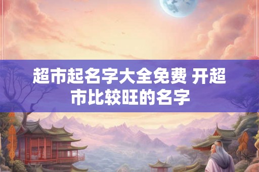 超市起名字大全免费 开超市比较旺的名字
