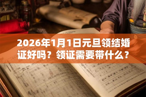 2026年1月1日元旦领结婚证好吗？领证需要带什么？