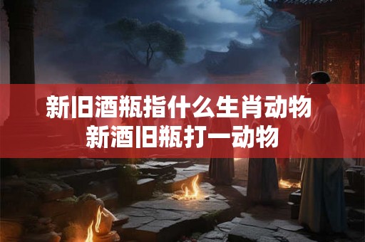 新旧酒瓶指什么生肖动物 新酒旧瓶打一动物