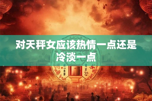 对天秤女应该热情一点还是冷淡一点