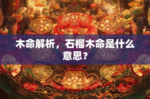 木命解析，石榴木命是什么意思？