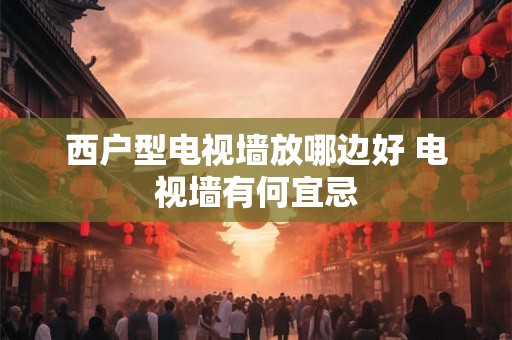 西户型电视墙放哪边好 电视墙有何宜忌