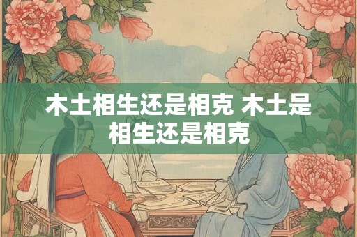 木土相生还是相克 木土是相生还是相克