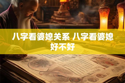 八字看婆媳关系 八字看婆媳好不好