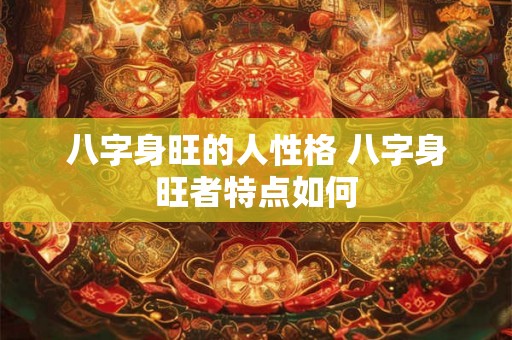 八字身旺的人性格 八字身旺者特点如何