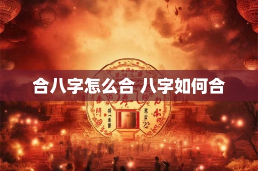 合八字怎么合 八字如何合 合八字怎么合 八字如何合