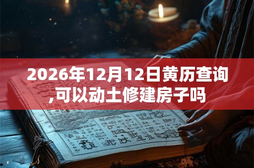 2026年12月12日黄历查询,可以动土修建房子吗