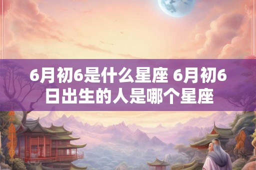6月初6是什么星座 6月初6日出生的人是哪个星座