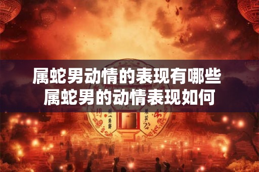 属蛇男动情的表现有哪些 属蛇男的动情表现如何