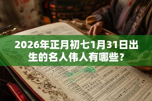 2026年正月初七1月31日出生的名人伟人有哪些？