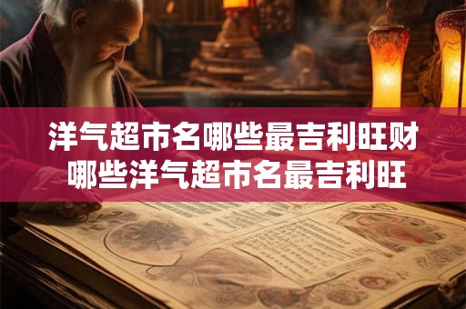 洋气超市名哪些最吉利旺财 哪些洋气超市名最吉利旺财