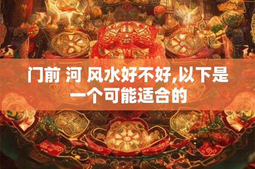 门前 河 风水好不好,以下是一个可能适合的