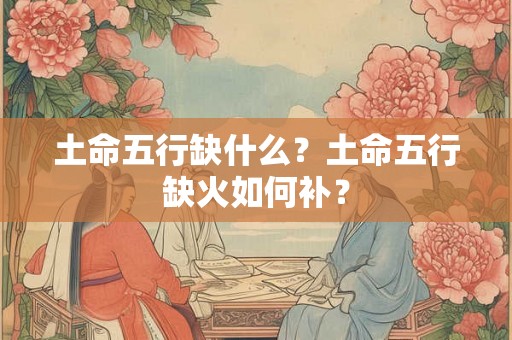 土命五行缺什么？土命五行缺火如何补？